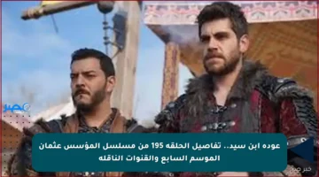 عودة ابن سيد.. تفاصيل الحلقة 195 من مسلسل المؤسس عثمان الموسم السابع والقنوات الناقلة
